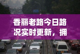 香丽老路今日路况实时更新，拥堵状况与最新消息