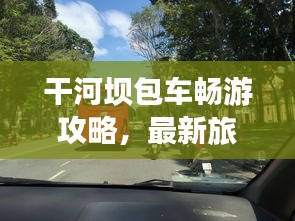 干河坝包车畅游攻略，最新旅游路线一网打尽！