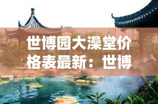 世博园大澡堂价格表最新：世博园温泉多少钱一个人 