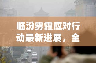 临汾雾霾应对行动最新进展，全力抗击空气污染，守护蓝天行动启动！