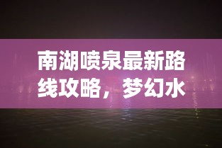 南湖喷泉最新路线攻略，梦幻水幕秀领略之旅