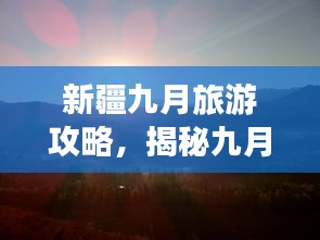 新疆九月旅游攻略，揭秘九月中旬的奇妙之旅