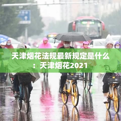 天津烟花法规最新规定是什么：天津烟花2021 