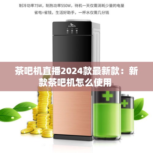 茶吧机直播2024款最新款：新款茶吧机怎么使用 