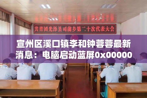 宣州区溪口镇李和钟蓉蓉最新消息：电脑启动蓝屏0x0000006b怎么解决 