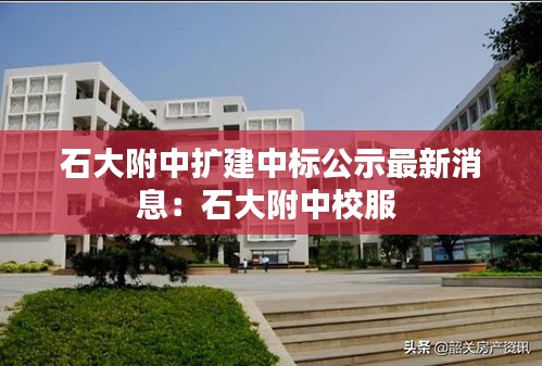 石大附中扩建中标公示最新消息：石大附中校服 