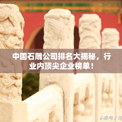 中国石雕公司排名大揭秘，行业内顶尖企业榜单！