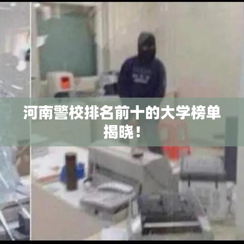 河南警校排名前十的大学榜单揭晓！