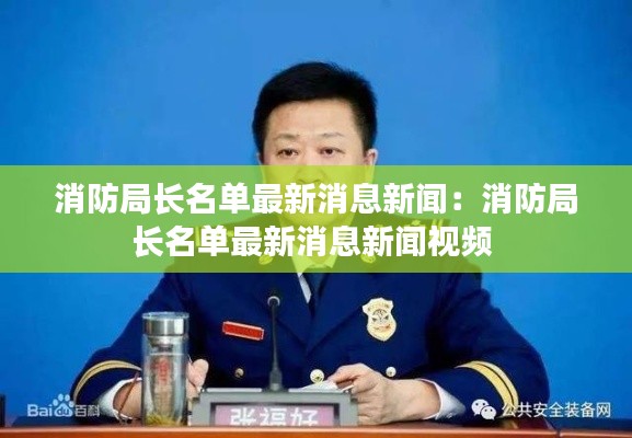 消防局长名单最新消息新闻：消防局长名单最新消息新闻视频 