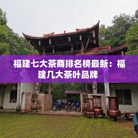 福建七大茶商排名榜最新：福建几大茶叶品牌 