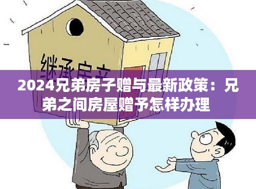 2024兄弟房子赠与最新政策：兄弟之间房屋赠予怎样办理 