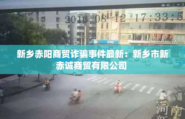 新乡赤阳商贸诈骗事件最新：新乡市新赤诚商贸有限公司 