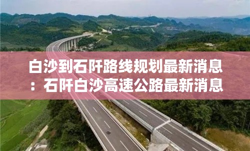 白沙到石阡路线规划最新消息：石阡白沙高速公路最新消息 