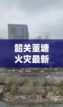 韶关董塘火灾最新情况通报：韶关董塘天气预报 