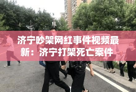 济宁吵架网红事件视频最新：济宁打架死亡案件 