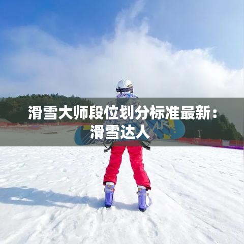 滑雪大师段位划分标准最新：滑雪达人 