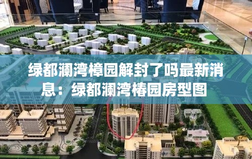 绿都澜湾樟园解封了吗最新消息：绿都澜湾椿园房型图 