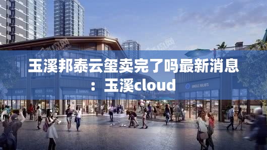 玉溪邦泰云玺卖完了吗最新消息：玉溪cloud 