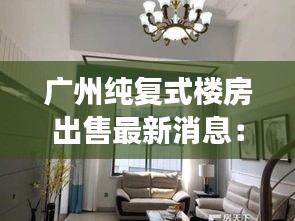 广州纯复式楼房出售最新消息：广州哪里有复式楼出卖 