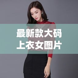 最新款大码上衣女图片大全：今日新款大码女装 