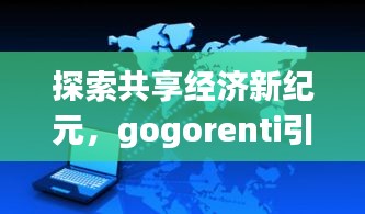 探索共享经济新纪元，gogorenti引领无限可能