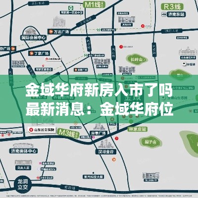 金域华府新房入市了吗最新消息：金域华府位置,路线图 