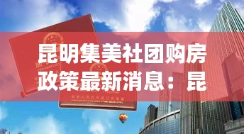 昆明集美社团购房政策最新消息：昆明集美社团购房政策最新消息公布 