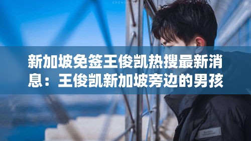 新加坡免签王俊凯热搜最新消息：王俊凯新加坡旁边的男孩 