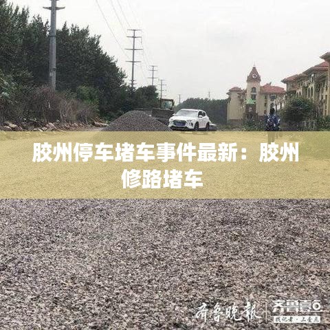 胶州停车堵车事件最新：胶州修路堵车 