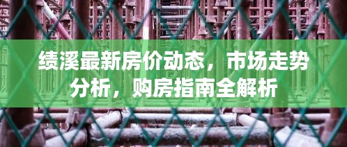 绩溪最新房价动态，市场走势分析，购房指南全解析