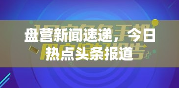 盘营新闻速递，今日热点头条报道