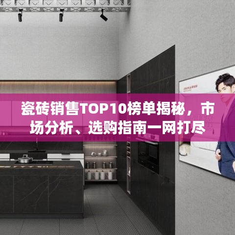 瓷砖销售TOP10榜单揭秘，市场分析、选购指南一网打尽