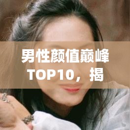 男性颜值巅峰TOP10，揭秘盛世美颜背后的秘密