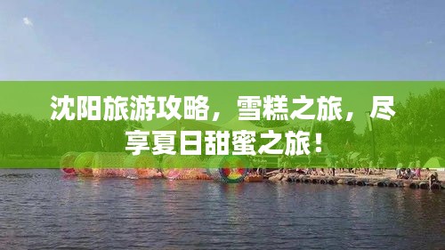 沈阳旅游攻略，雪糕之旅，尽享夏日甜蜜之旅！