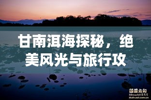 甘南洱海探秘，绝美风光与旅行攻略全掌握