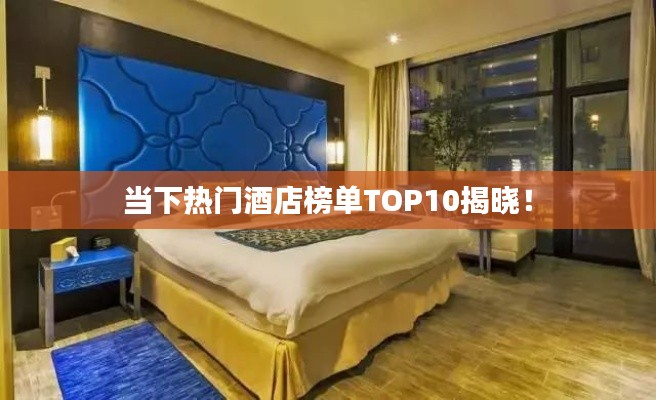 当下热门酒店榜单TOP10揭晓！