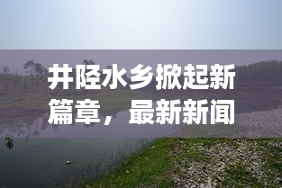 井陉水乡掀起新篇章，最新新闻头条揭秘发展动态