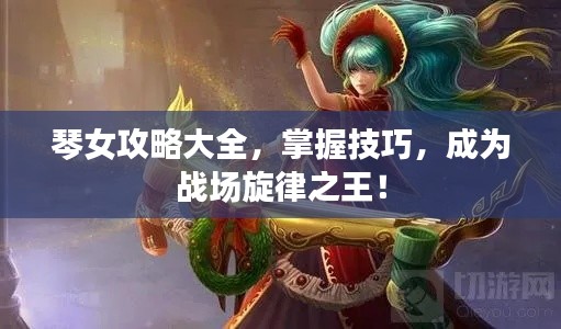 琴女攻略大全，掌握技巧，成为战场旋律之王！