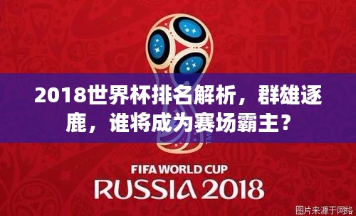 2018世界杯排名解析，群雄逐鹿，谁将成为赛场霸主？