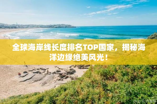 全球海岸线长度排名TOP国家，揭秘海洋边缘绝美风光！