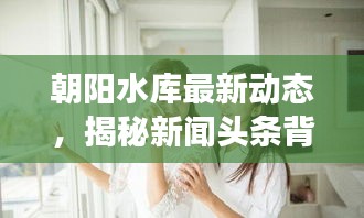 朝阳水库最新动态，揭秘新闻头条背后的故事