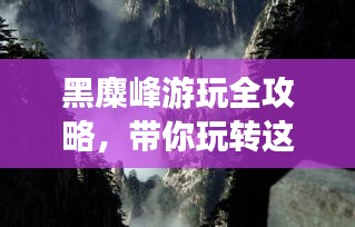 黑麋峰游玩全攻略，带你玩转这座神秘山峰！