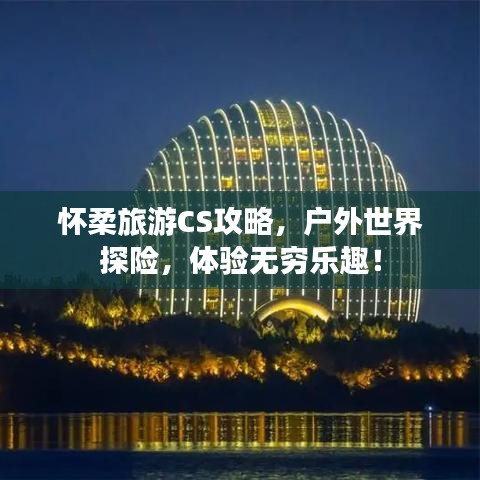 怀柔旅游CS攻略，户外世界探险，体验无穷乐趣！