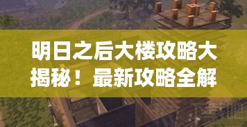 明日之后大楼攻略大揭秘！最新攻略全解析！