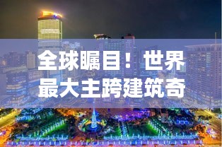 全球瞩目！世界最大主跨建筑奇迹震撼登场！