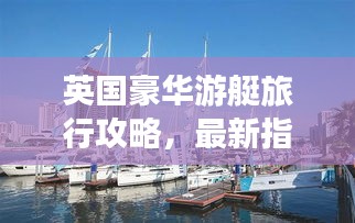 英国豪华游艇旅行攻略，最新指南带你畅游英伦水域