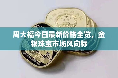 周大福今日最新价格全览，金银珠宝市场风向标