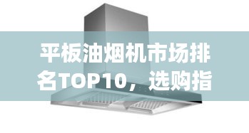 平板油烟机市场排名TOP10，选购指南一网打尽！