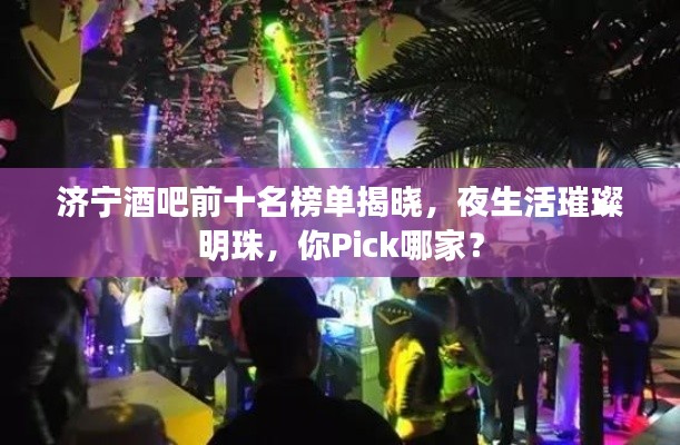 济宁酒吧前十名榜单揭晓，夜生活璀璨明珠，你Pick哪家？