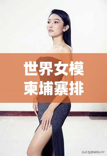 世界女模柬埔寨排名揭秘，东方美的璀璨明珠闪耀舞台